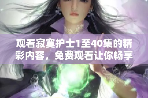 观看寂寞护士1至40集的精彩内容，免费观看让你畅享精彩剧情