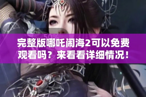 完整版哪吒闹海2可以免费观看吗？来看看详细情况！