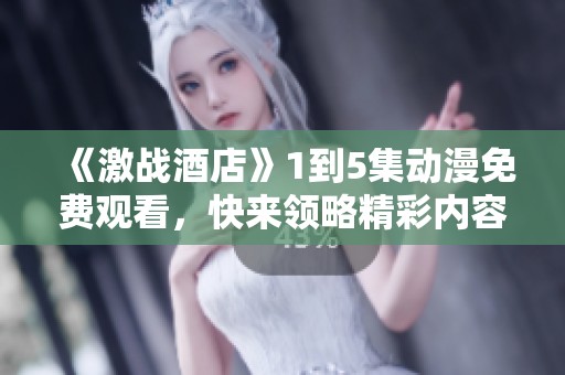 《激战酒店》1到5集动漫免费观看，快来领略精彩内容吧！