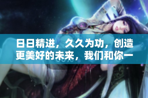 **精进，**为功，创造更美好的未来，我们和你一起努力前行