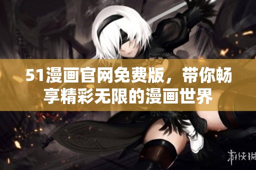 51漫画官网免费版，带你畅享精彩无限的漫画世界