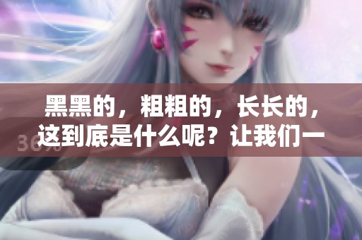 黑黑的，粗粗的，长长的，这到底是什么呢？让我们一起探讨一下。