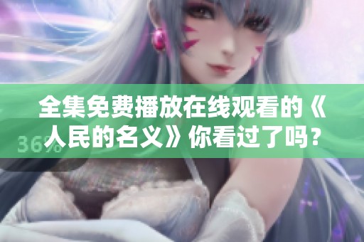 全集免费播放在线观看的《人民的名义》你看过了吗？快来一起感受这部精彩作品！
