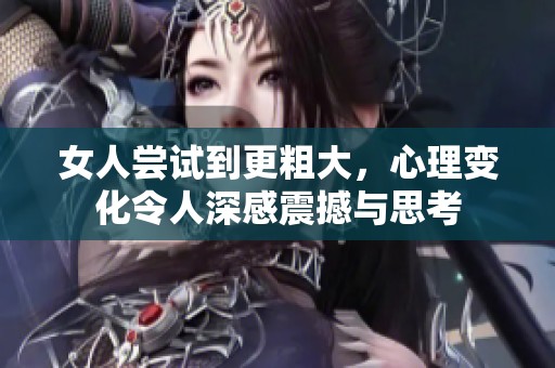 女人尝试到更粗大，心理变化令人深感震撼与思考