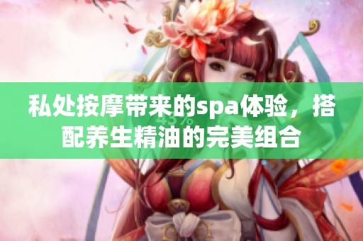 私处按摩带来的spa体验，搭配养生精油的完美组合