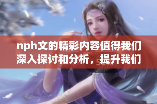 nph文的精彩内容值得我们深入探讨和分析，提升我们的理解与认知能力。
