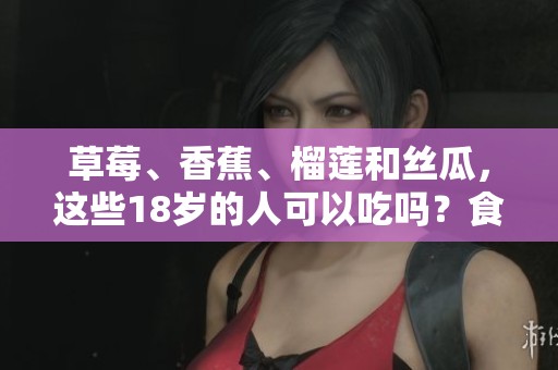 草莓、香蕉、榴莲和丝瓜，这些18岁的人可以吃吗？食用后是否有毒呢？
