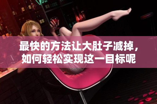 最快的方法让大肚子减掉，如何轻松实现这一目标呢
