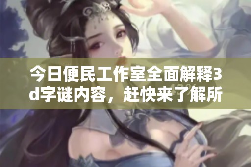今日便民工作室全面解释****内容，赶快来了解所有的谜题解答吧