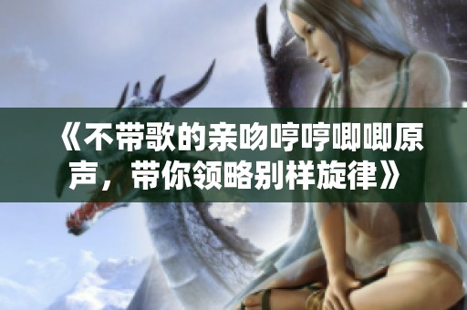 《不带歌的亲吻哼哼唧唧原声，带你领略别样旋律》