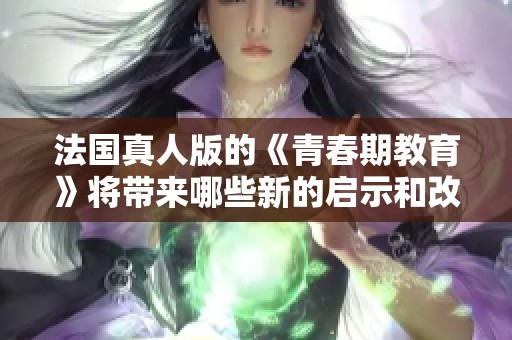 法国真人版的《青春期教育》将带来哪些新的启示和改变呢