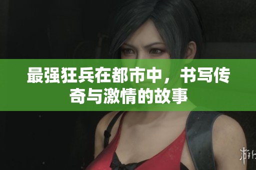 最强狂兵在都市中，书写传奇与激情的故事