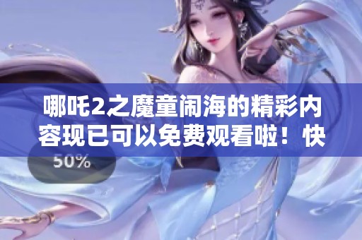 哪吒2之魔童闹海的精彩内容现已可以免费观看啦！快来一起感受这部作品的魅力吧！