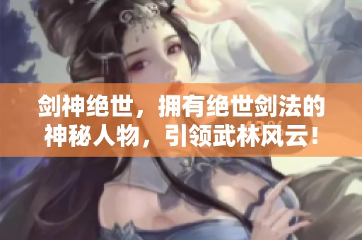 剑神绝世，拥有绝世剑法的神秘人物，引领武林风云！