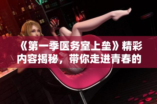 《第一季医务室上垒》精彩内容揭秘，带你走进青春的青春校园生活
