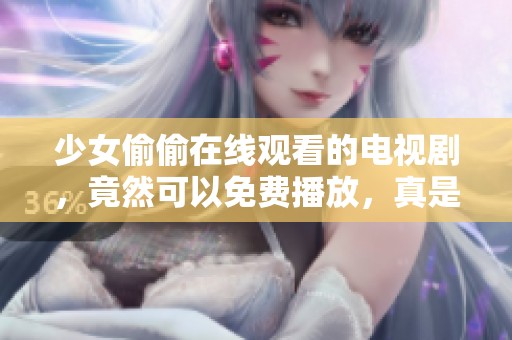 少女偷偷在线观看的电视剧，竟然可以免费播放，真是太令人惊喜了！