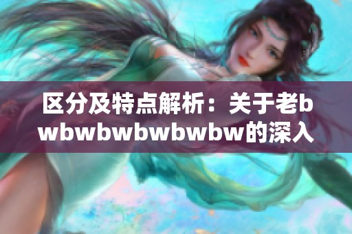 区分及特点解析：关于老bwbwbwbwbwbw的深入探讨与研究