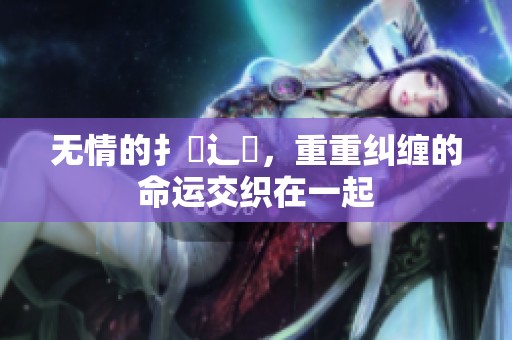 无情的扌臿辶畐，重重纠缠的命运交织在一起