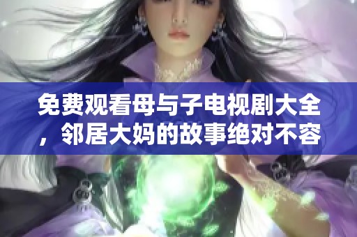 免费观看母与子电视剧大全，邻居大妈的故事绝对不容错过