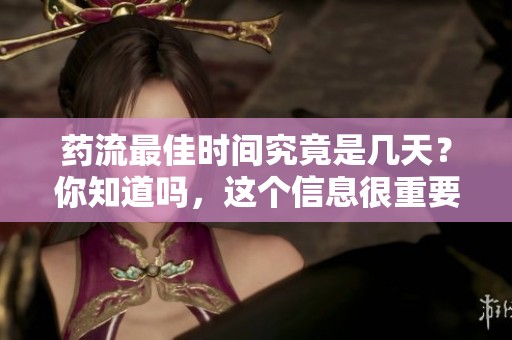 药流最佳时间究竟是几天？你知道吗，这个信息很重要！