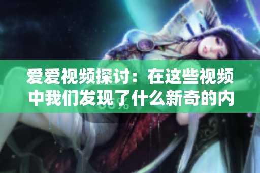 爱爱视频探讨：在这些视频中我们发现了什么新奇的内容和体验呢
