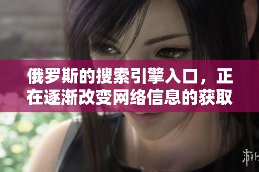 俄罗斯的搜索引擎入口，正在逐渐改变网络信息的获取方式