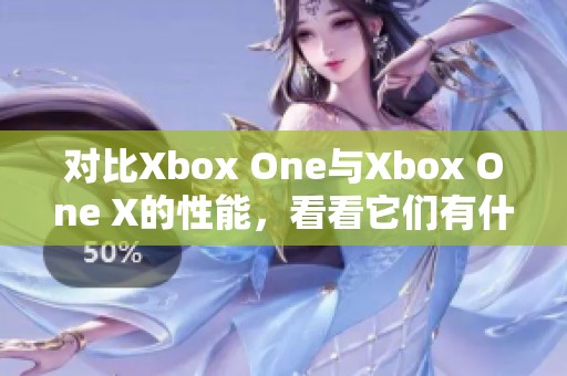 对比Xbox One与Xbox One X的性能，看看它们有什么不同之处