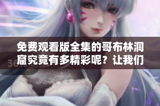 免费观看版全集的哥布林洞窟究竟有多精彩呢？让我们一起来探索一下吧！