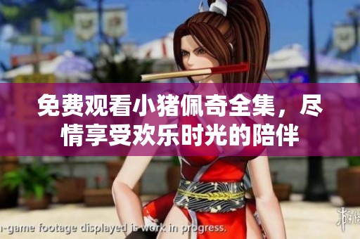 免费观看小猪佩奇全集，尽情享受欢乐时光的陪伴