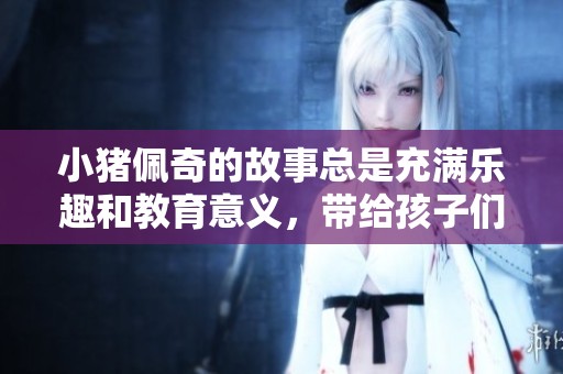 小猪佩奇的故事总是充满乐趣和教育意义，带给孩子们快乐与启发