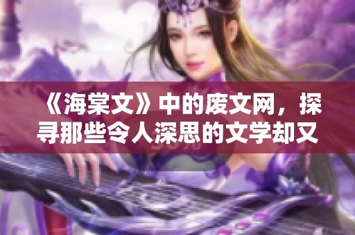 《海棠文》中的废文网，探寻那些令人深思的文学却又无奈的文字