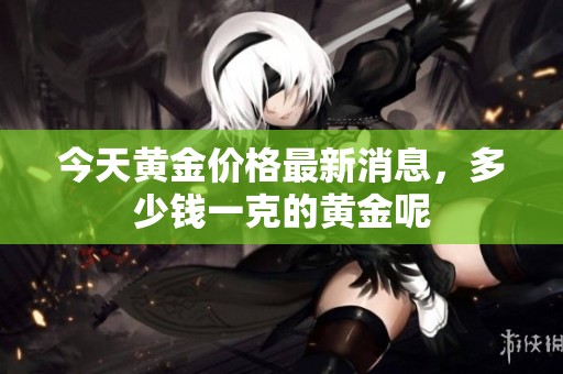 今天黄金价格最新消息，多少钱一克的黄金呢