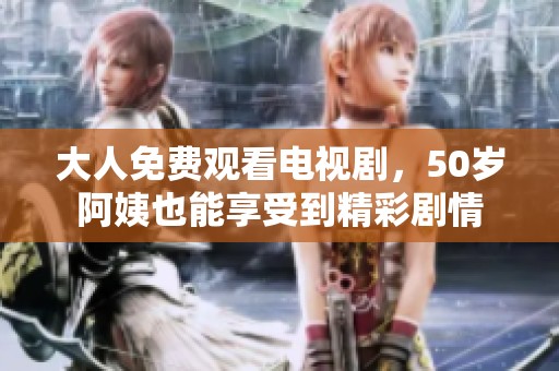 大人免费观看电视剧，50岁阿姨也能享受到精彩剧情