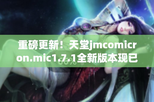 重磅更新！天堂jmcomicron.mic1.7.1全新版本现已上线，快来体验吧