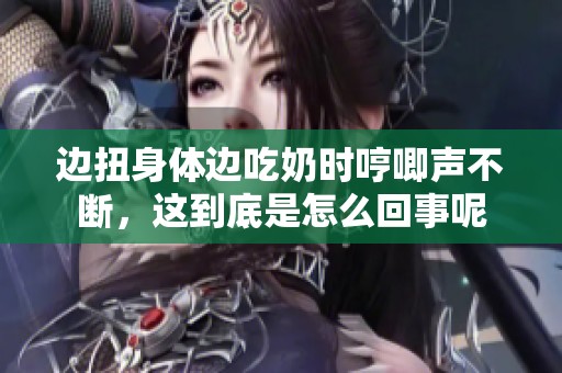 边扭身体边吃奶时哼唧声不断，这到底是怎么回事呢