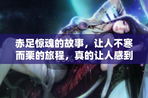 赤足惊魂的故事，让人不寒而栗的旅程，真的让人感到战栗和恐惧