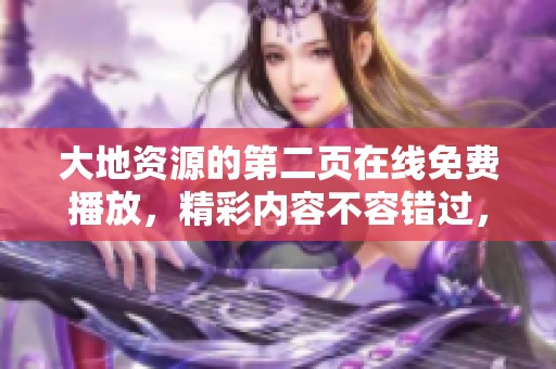 大地资源的第二页在线免费播放，精彩内容不容错过，快来观看吧！