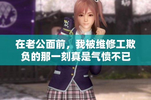 在老公面前，我被维修工欺负的那一刻真是气愤不已