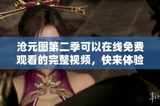沧元图第二季可以在线免费观看的完整视频，快来体验吧！