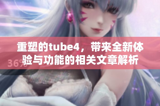 重塑的tube4，带来全新体验与功能的相关文章解析