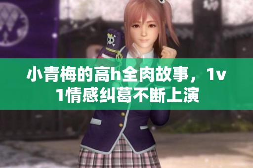 小青梅的高h全肉故事，1v1情感纠葛不断上演