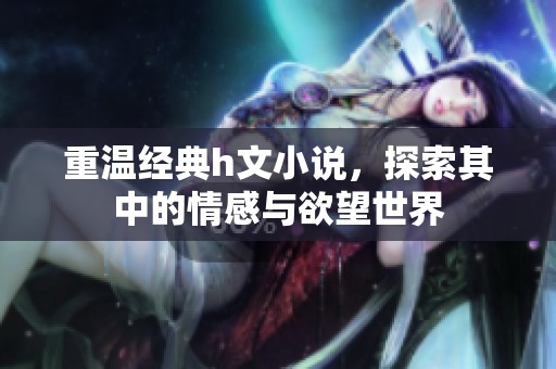 重温经典h文小说，探索其中的情感与欲望世界