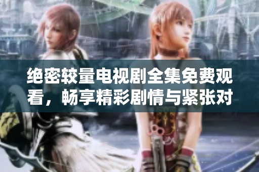 绝密较量电视剧全集免费观看，畅享精彩剧情与紧张对决的绝佳体验