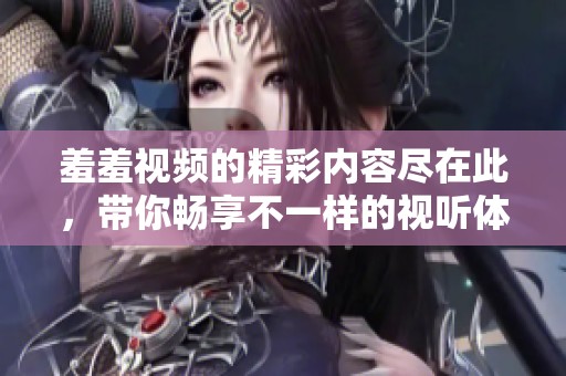 羞羞视频的精彩内容尽在此，带你畅享不一样的视听体验。