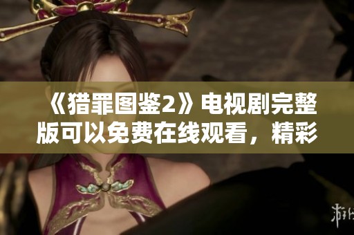 《猎罪图鉴2》电视剧完整版可以免费在线观看，精彩内容不容错过！