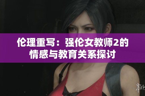 伦理重写：强伦女教师2的情感与教育关系探讨