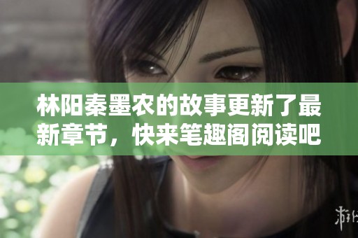 林阳秦墨农的故事更新了最新章节，快来笔趣阁阅读吧
