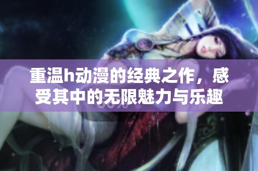 重温h动漫的经典之作，感受其中的无限魅力与乐趣
