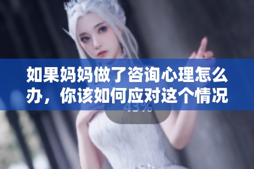 如果妈妈做了咨询心理怎么办，你该如何应对这个情况呢