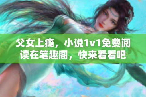父女上瘾，小说1v1免费阅读在笔趣阁，快来看看吧